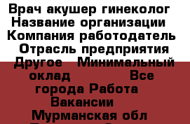 Врач-акушер-гинеколог › Название организации ­ Компания-работодатель › Отрасль предприятия ­ Другое › Минимальный оклад ­ 27 000 - Все города Работа » Вакансии   . Мурманская обл.,Полярные Зори г.